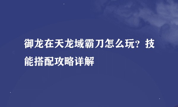 御龙在天龙域霸刀怎么玩？技能搭配攻略详解