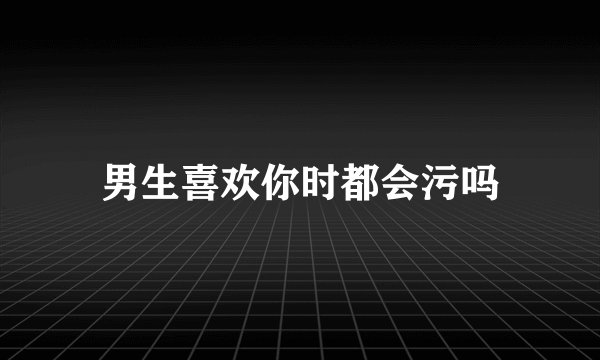 男生喜欢你时都会污吗