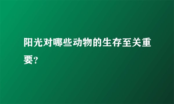 阳光对哪些动物的生存至关重要？