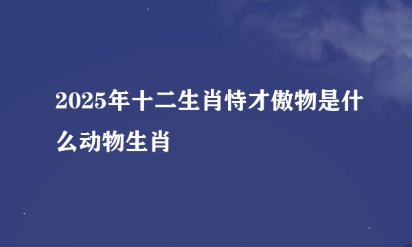 2025年十二生肖恃才傲物是什么动物生肖