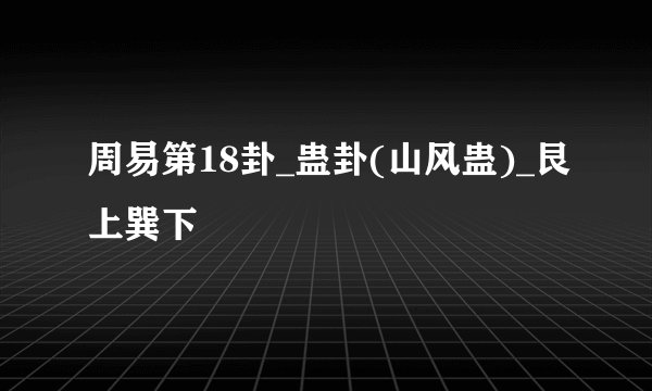 周易第18卦_蛊卦(山风蛊)_艮上巽下