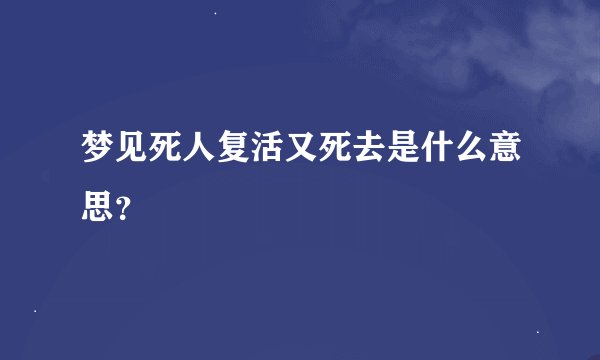 梦见死人复活又死去是什么意思？