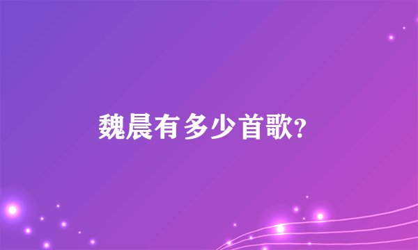 魏晨有多少首歌？