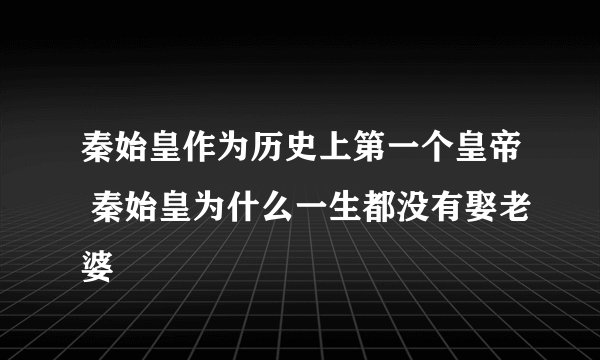秦始皇作为历史上第一个皇帝 秦始皇为什么一生都没有娶老婆