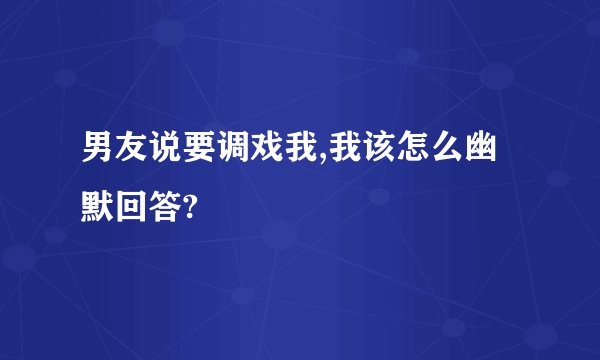 男友说要调戏我,我该怎么幽默回答?