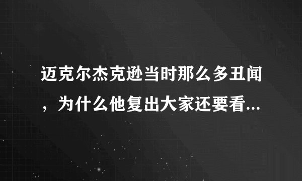迈克尔杰克逊当时那么多丑闻，为什么他复出大家还要看他的演唱会，50场演唱会门票四小时卖光，牛逼，很