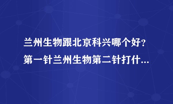 兰州生物跟北京科兴哪个好?第一针兰州生物第二针打什么?-今日头条
