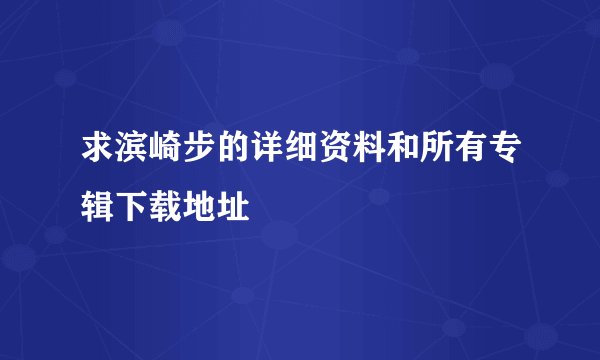 求滨崎步的详细资料和所有专辑下载地址