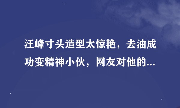 汪峰寸头造型太惊艳，去油成功变精神小伙，网友对他的新造型有何评价?