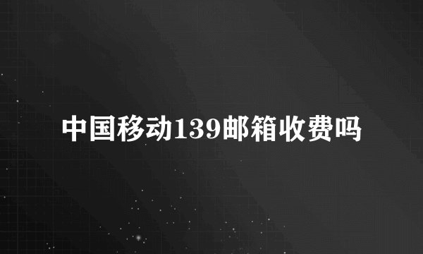 中国移动139邮箱收费吗