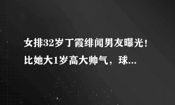 女排32岁丁霞绯闻男友曝光！比她大1岁高大帅气，球迷纷纷祝福