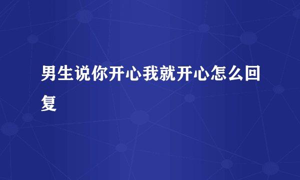 男生说你开心我就开心怎么回复
