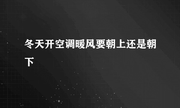 冬天开空调暖风要朝上还是朝下