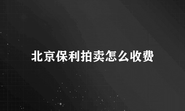 北京保利拍卖怎么收费