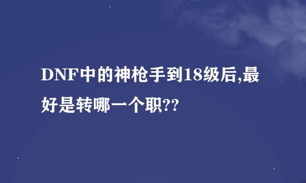 DNF中的神枪手到18级后,最好是转哪一个职??