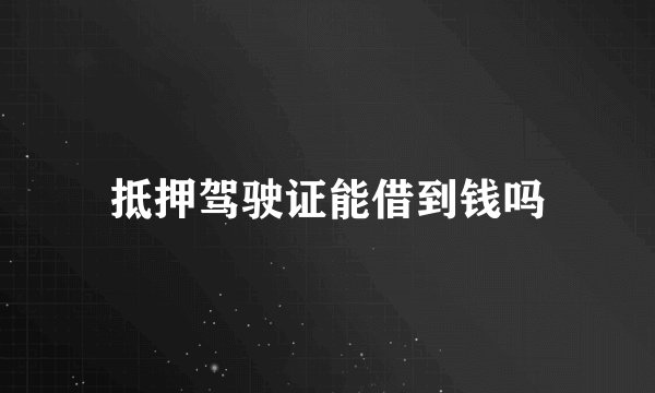 抵押驾驶证能借到钱吗