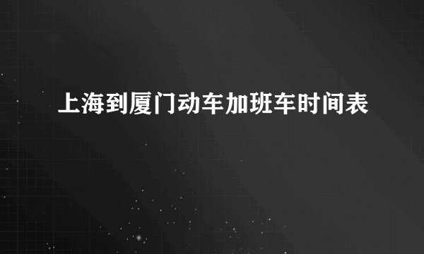 上海到厦门动车加班车时间表