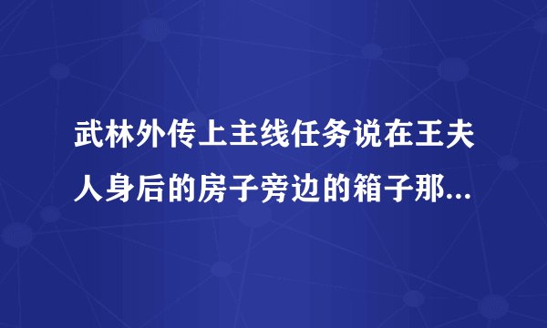 武林外传上主线任务说在王夫人身后的房子旁边的箱子那个任务怎么完成？