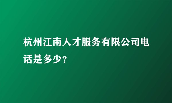 杭州江南人才服务有限公司电话是多少？