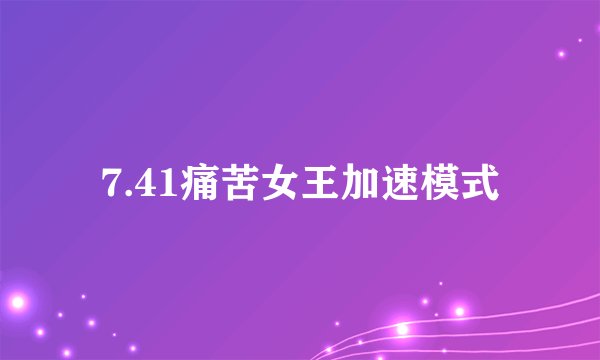 7.41痛苦女王加速模式