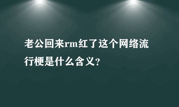 老公回来rm红了这个网络流行梗是什么含义？