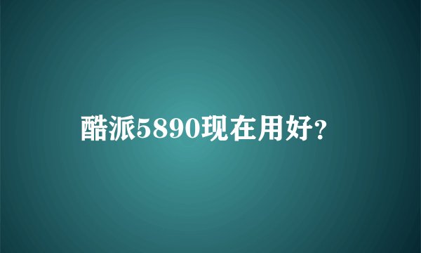 酷派5890现在用好？