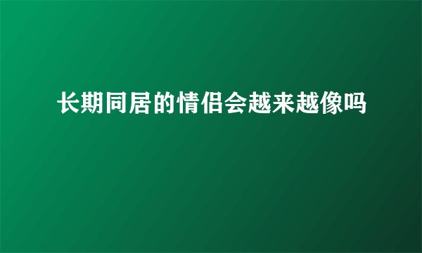 长期同居的情侣会越来越像吗