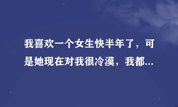 我喜欢一个女生快半年了，可是她现在对我很冷漠，我都快疯了。