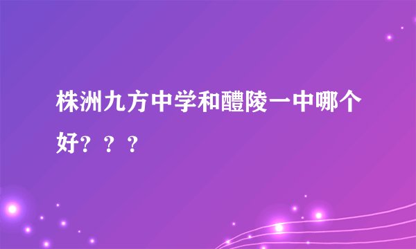 株洲九方中学和醴陵一中哪个好？？？