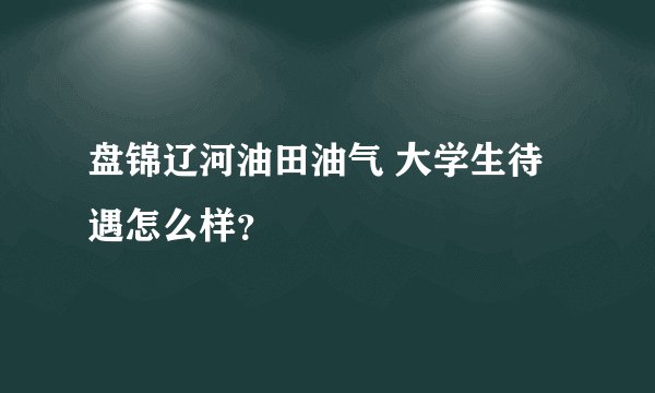 盘锦辽河油田油气 大学生待遇怎么样？