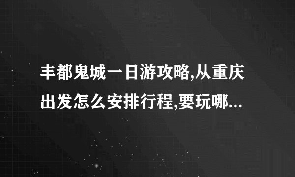 丰都鬼城一日游攻略,从重庆出发怎么安排行程,要玩哪些景点?