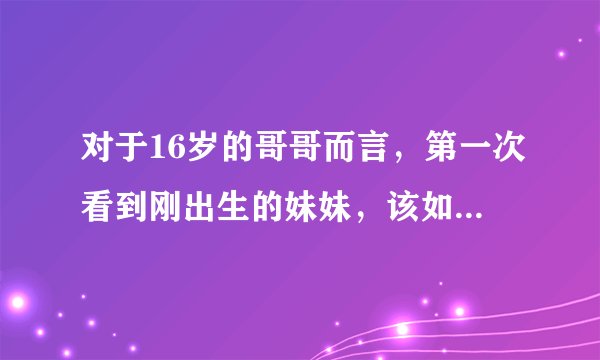 对于16岁的哥哥而言，第一次看到刚出生的妹妹，该如何表达？