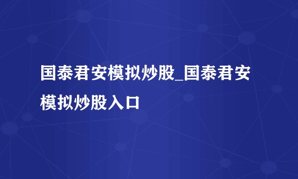国泰君安模拟炒股_国泰君安模拟炒股入口