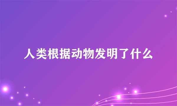 人类根据动物发明了什么