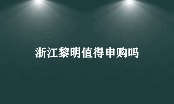 浙江黎明值得申购吗