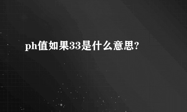 ph值如果33是什么意思?