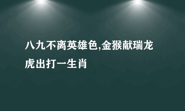 八九不离英雄色,金猴献瑞龙虎出打一生肖