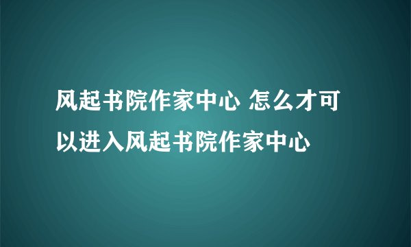 风起书院作家中心 怎么才可以进入风起书院作家中心