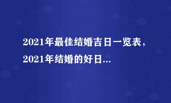 2021年最佳结婚吉日一览表，2021年结婚的好日子有哪些？