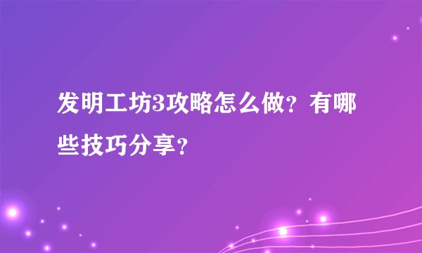 发明工坊3攻略怎么做？有哪些技巧分享？