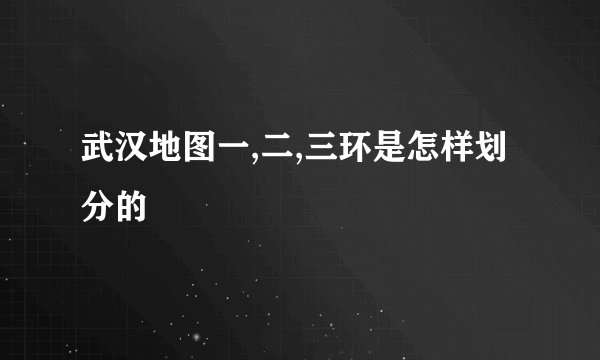 武汉地图一,二,三环是怎样划分的