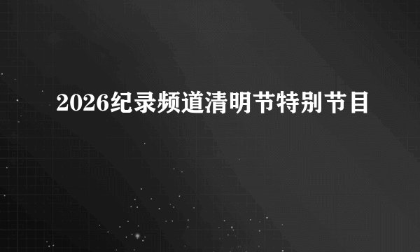 2026纪录频道清明节特别节目