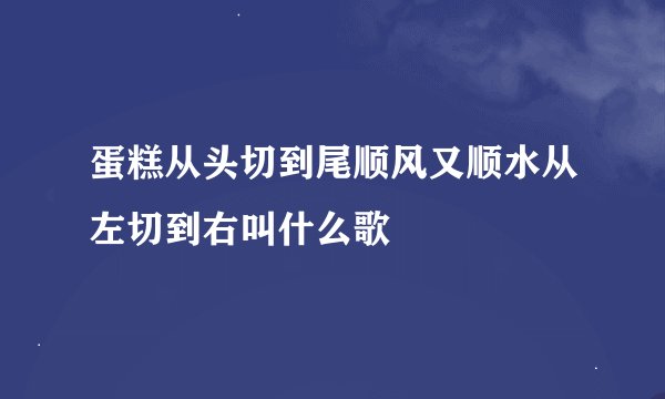 蛋糕从头切到尾顺风又顺水从左切到右叫什么歌