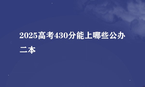 2025高考430分能上哪些公办二本