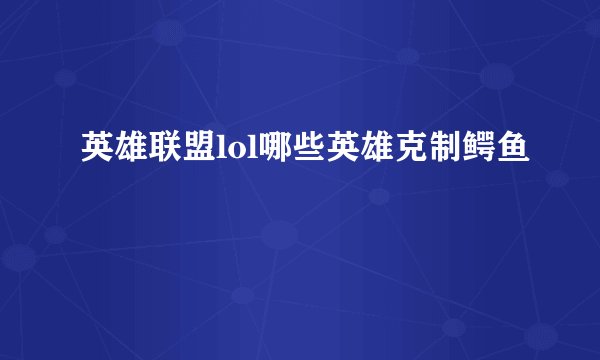 英雄联盟lol哪些英雄克制鳄鱼