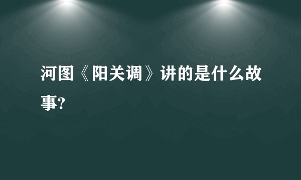 河图《阳关调》讲的是什么故事?