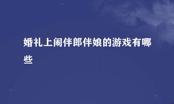 婚礼上闹伴郎伴娘的游戏有哪些