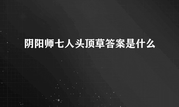 阴阳师七人头顶草答案是什么