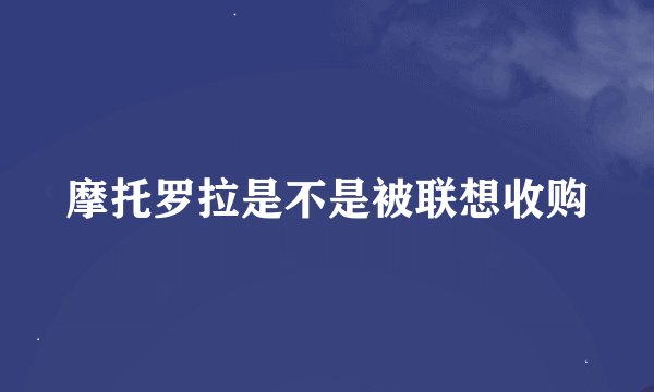摩托罗拉是不是被联想收购