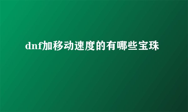 dnf加移动速度的有哪些宝珠